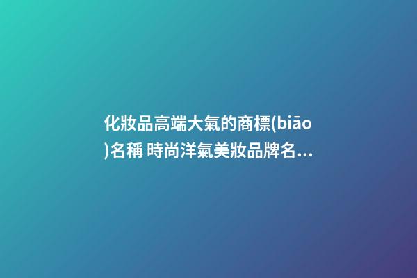 化妝品高端大氣的商標(biāo)名稱 時尚洋氣美妝品牌名字,起名之家-第1張-商標(biāo)起名-玄機派